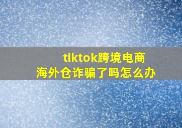 tiktok跨境电商海外仓诈骗了吗怎么办