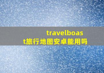 travelboast旅行地图安卓能用吗