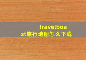 travelboast旅行地图怎么下载