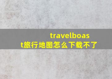 travelboast旅行地图怎么下载不了