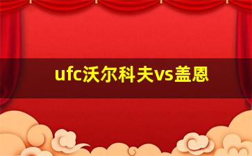 ufc沃尔科夫vs盖恩