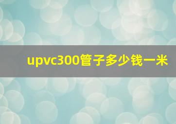 upvc300管子多少钱一米