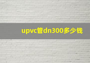 upvc管dn300多少钱