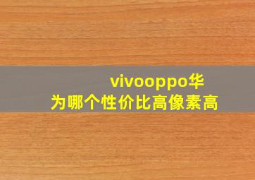 vivooppo华为哪个性价比高像素高