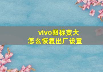 vivo图标变大怎么恢复出厂设置