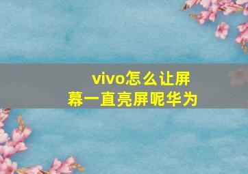 vivo怎么让屏幕一直亮屏呢华为