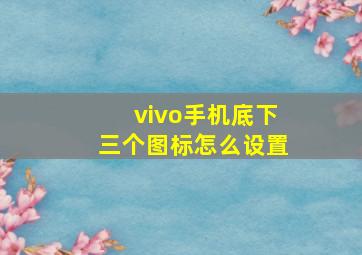 vivo手机底下三个图标怎么设置