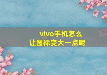 vivo手机怎么让图标变大一点呢