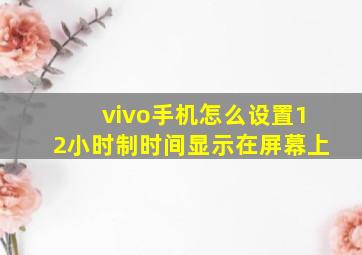 vivo手机怎么设置12小时制时间显示在屏幕上