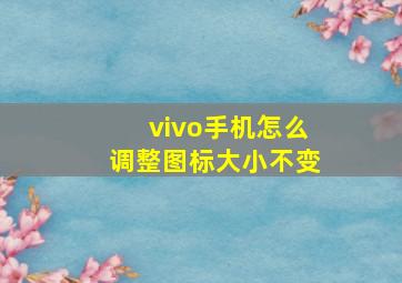 vivo手机怎么调整图标大小不变