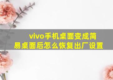 vivo手机桌面变成简易桌面后怎么恢复出厂设置