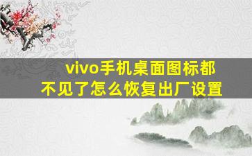 vivo手机桌面图标都不见了怎么恢复出厂设置