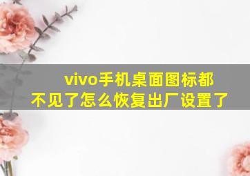 vivo手机桌面图标都不见了怎么恢复出厂设置了