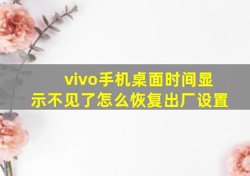 vivo手机桌面时间显示不见了怎么恢复出厂设置