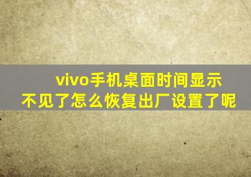 vivo手机桌面时间显示不见了怎么恢复出厂设置了呢