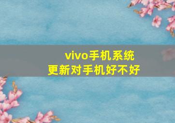 vivo手机系统更新对手机好不好