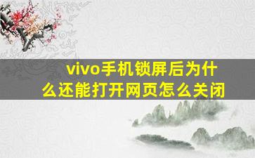 vivo手机锁屏后为什么还能打开网页怎么关闭