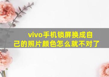 vivo手机锁屏换成自己的照片颜色怎么就不对了