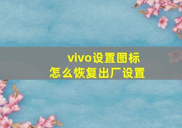 vivo设置图标怎么恢复出厂设置