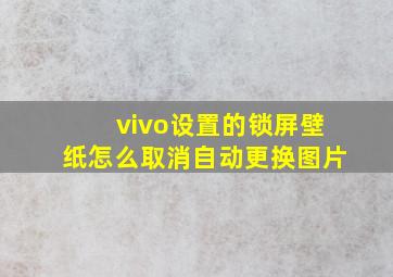 vivo设置的锁屏壁纸怎么取消自动更换图片