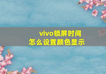 vivo锁屏时间怎么设置颜色显示