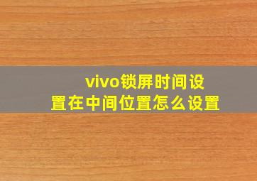 vivo锁屏时间设置在中间位置怎么设置