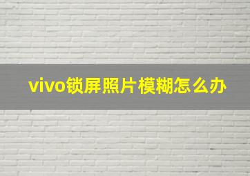 vivo锁屏照片模糊怎么办