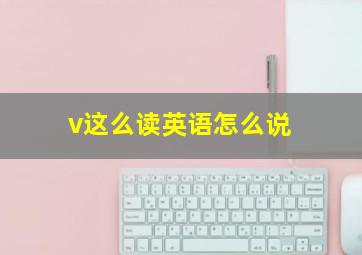 v这么读英语怎么说