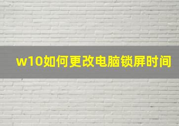 w10如何更改电脑锁屏时间