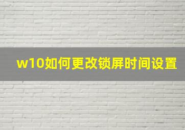 w10如何更改锁屏时间设置