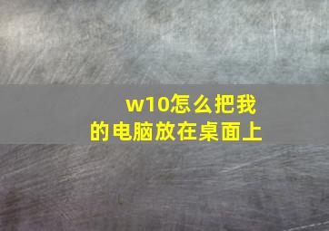 w10怎么把我的电脑放在桌面上