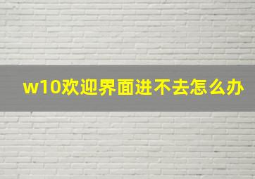 w10欢迎界面进不去怎么办