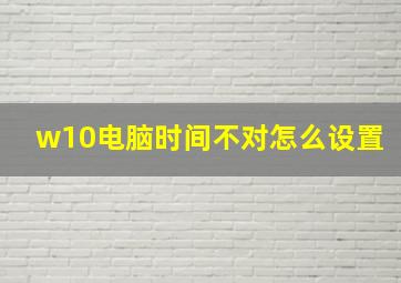 w10电脑时间不对怎么设置