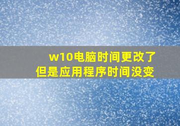 w10电脑时间更改了但是应用程序时间没变