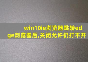 win10ie浏览器跳转edge浏览器后,关闭允许仍打不开