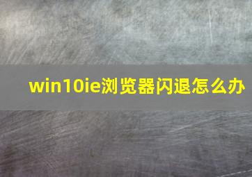 win10ie浏览器闪退怎么办