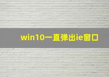 win10一直弹出ie窗口