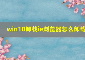 win10卸载ie浏览器怎么卸载