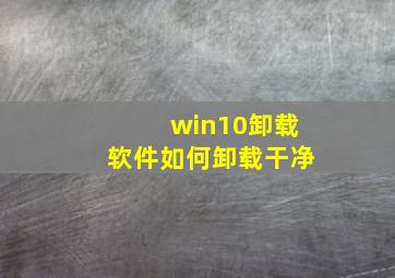 win10卸载软件如何卸载干净