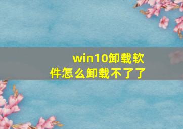 win10卸载软件怎么卸载不了了