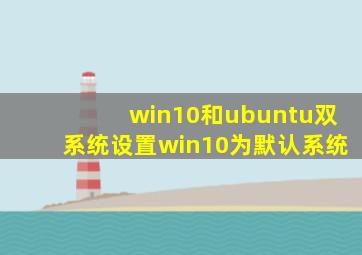 win10和ubuntu双系统设置win10为默认系统