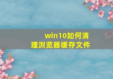 win10如何清理浏览器缓存文件