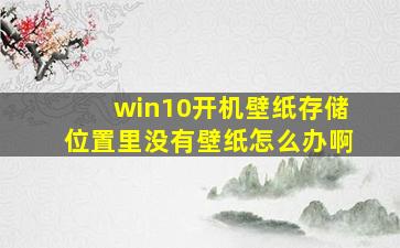 win10开机壁纸存储位置里没有壁纸怎么办啊