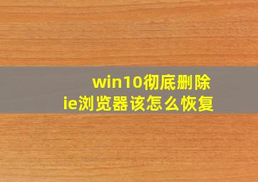 win10彻底删除ie浏览器该怎么恢复