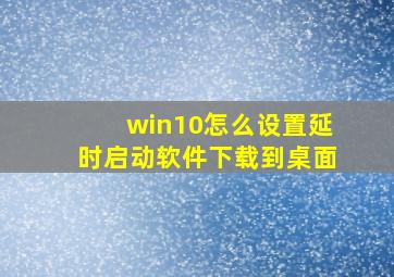 win10怎么设置延时启动软件下载到桌面