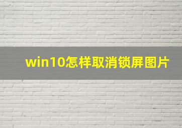 win10怎样取消锁屏图片