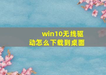 win10无线驱动怎么下载到桌面