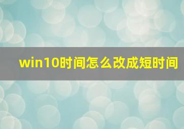 win10时间怎么改成短时间