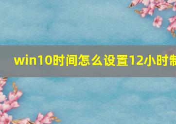 win10时间怎么设置12小时制