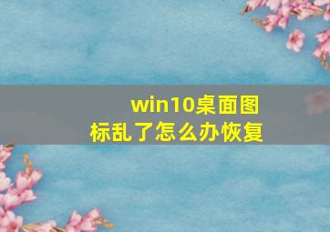 win10桌面图标乱了怎么办恢复